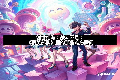 创世红海：战斗不息：《精英部队》里的那些难忘瞬间